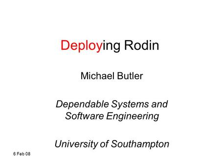 6 Feb 08 Deploying Rodin Michael Butler Dependable Systems and Software Engineering University of Southampton.