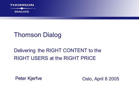 Thomson Dialog Delivering the RIGHT CONTENT to the RIGHT USERS at the RIGHT PRICE Oslo, April 8 2005 Peter Kjerfve.