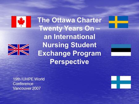 The Ottawa Charter Twenty Years On – an International Nursing Student Exchange Program Perspective 19th IUHPE World Conference Vancouver 2007.