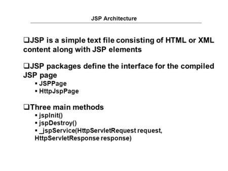 JSP Architecture  JSP is a simple text file consisting of HTML or XML content along with JSP elements  JSP packages define the interface for the compiled.