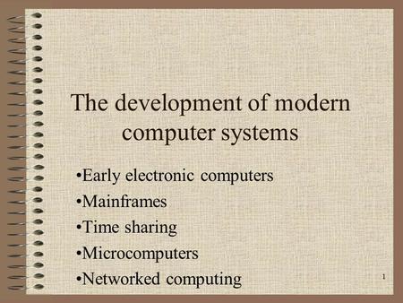 1 The development of modern computer systems Early electronic computers Mainframes Time sharing Microcomputers Networked computing.