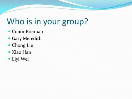 Who is in your group? Conor Brennan Gary Meredith Chong Liu Xiao Han Liyi Wei.