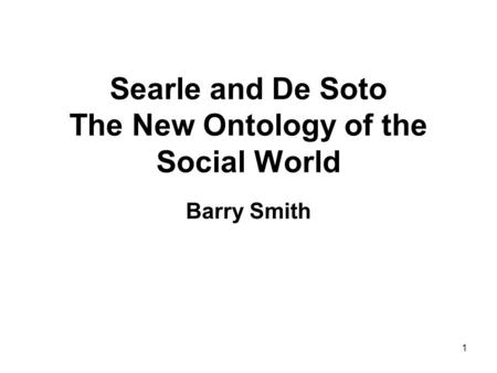 1 Searle and De Soto The New Ontology of the Social World Barry Smith.