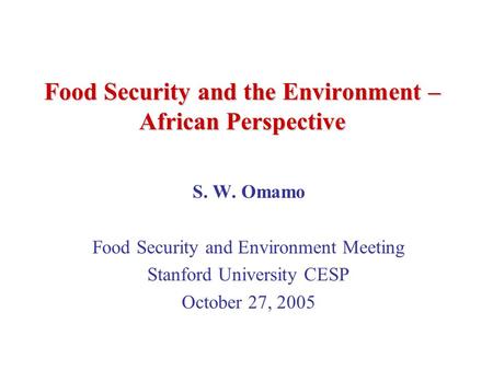 Food Security and the Environment – African Perspective S. W. Omamo Food Security and Environment Meeting Stanford University CESP October 27, 2005.
