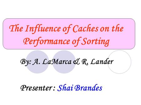 By: A. LaMarca & R. Lander Presenter : Shai Brandes The Influence of Caches on the Performance of Sorting.