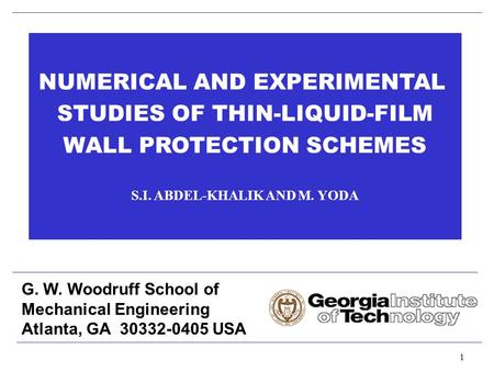 1 NUMERICAL AND EXPERIMENTAL STUDIES OF THIN-LIQUID-FILM WALL PROTECTION SCHEMES S.I. ABDEL-KHALIK AND M. YODA G. W. Woodruff School of Mechanical Engineering.