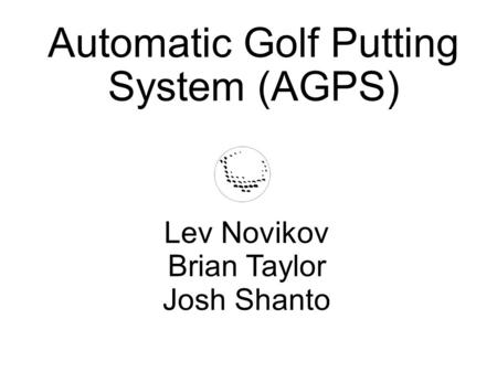 Automatic Golf Putting System (AGPS)‏ Lev Novikov Brian Taylor Josh Shanto.