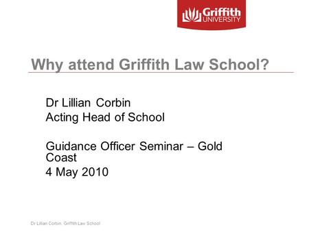 Dr Lillian Corbin, Griffith Law School Why attend Griffith Law School? Dr Lillian Corbin Acting Head of School Guidance Officer Seminar – Gold Coast 4.