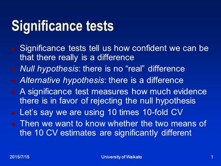 2015/7/15University of Waikato1 Significance tests Significance tests tell us how confident we can be that there really is a difference Null hypothesis:
