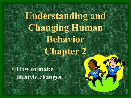 Understanding and Changing Human Behavior Chapter 2 How to make lifestyle changes.