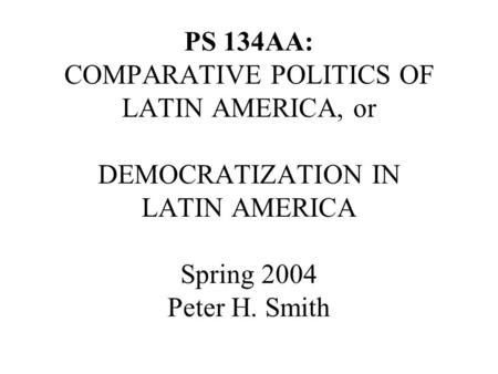 PS 134AA: COMPARATIVE POLITICS OF LATIN AMERICA, or DEMOCRATIZATION IN LATIN AMERICA Spring 2004 Peter H. Smith.
