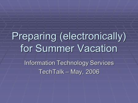 Preparing (electronically) for Summer Vacation Information Technology Services TechTalk – May, 2006.