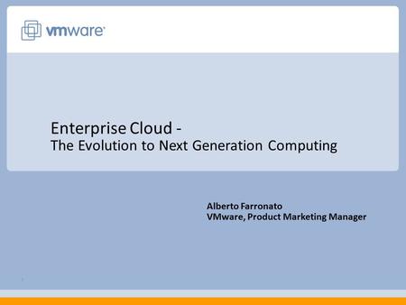 1 Enterprise Cloud - The Evolution to Next Generation Computing Alberto Farronato VMware, Product Marketing Manager.