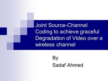 Joint Source-Channel Coding to achieve graceful Degradation of Video over a wireless channel By Sadaf Ahmed.