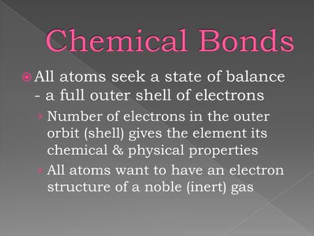 Chemical Bonds All atoms seek a state of balance - a full outer shell of electrons Number of electrons in the outer orbit (shell) gives the element its.