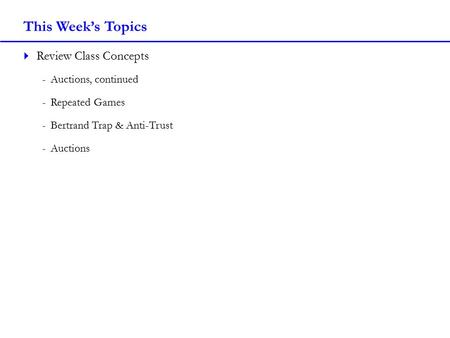 This Week’s Topics  Review Class Concepts -Auctions, continued -Repeated Games -Bertrand Trap & Anti-Trust -Auctions.
