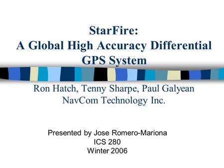 StarFire: A Global High Accuracy Differential GPS System Ron Hatch, Tenny Sharpe, Paul Galyean NavCom Technology Inc. Presented by Jose Romero-Mariona.