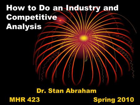 How to Do an Industry and Competitive Analysis Dr. Stan Abraham MHR 423Spring 2010.