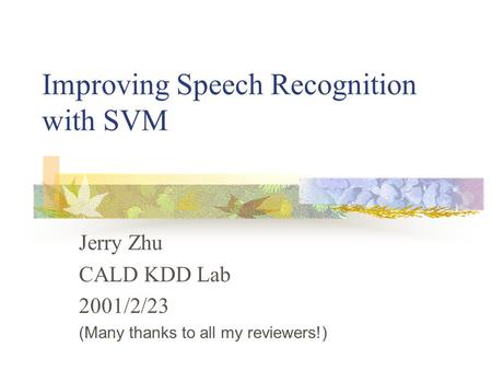 Improving Speech Recognition with SVM Jerry Zhu CALD KDD Lab 2001/2/23 (Many thanks to all my reviewers!)