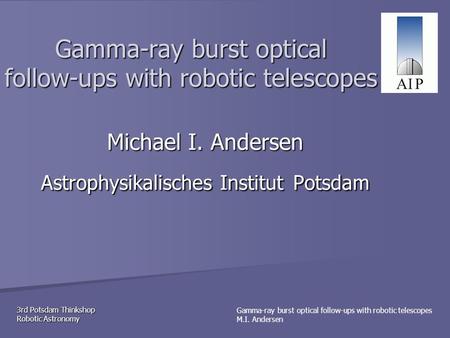 3rd Potsdam Thinkshop Robotic Astronomy Gamma-ray burst optical follow-ups with robotic telescopes M.I. Andersen Gamma-ray burst optical follow-ups with.