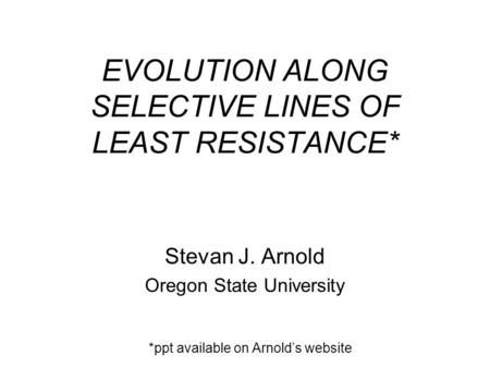 EVOLUTION ALONG SELECTIVE LINES OF LEAST RESISTANCE* Stevan J. Arnold Oregon State University *ppt available on Arnold’s website.