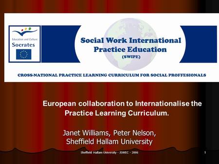 Sheffield Hallam University - JSWEC - 2006 1 Janet Williams, Peter Nelson, Sheffield Hallam University European collaboration to Internationalise the Practice.
