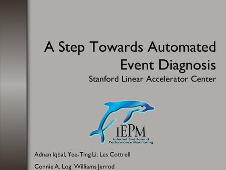 A Step Towards Automated Event Diagnosis Stanford Linear Accelerator Center Adnan Iqbal, Yee-Ting Li, Les Cottrell Connie A. Log. Williams Jerrod.