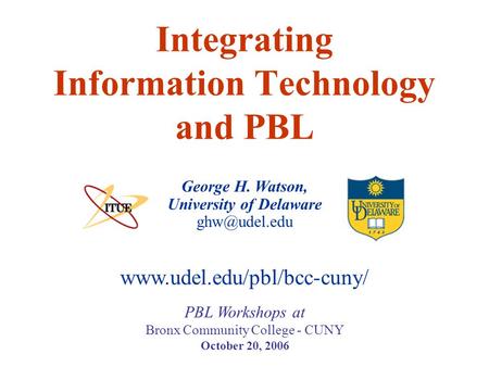 George H. Watson, University of Delaware Integrating Information Technology and PBL PBL Workshops at Bronx Community College - CUNY October.