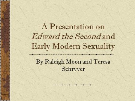 A Presentation on Edward the Second and Early Modern Sexuality By Raleigh Moon and Teresa Schryver.