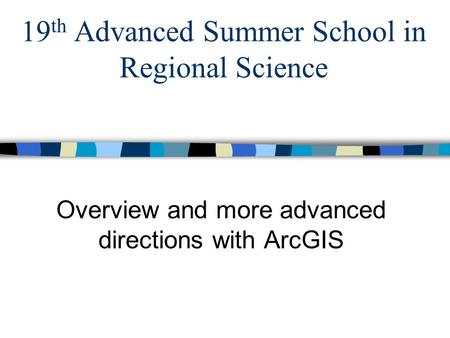 19 th Advanced Summer School in Regional Science Overview and more advanced directions with ArcGIS.