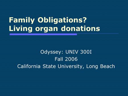 Family Obligations? Living organ donations Odyssey: UNIV 300I Fall 2006 California State University, Long Beach.