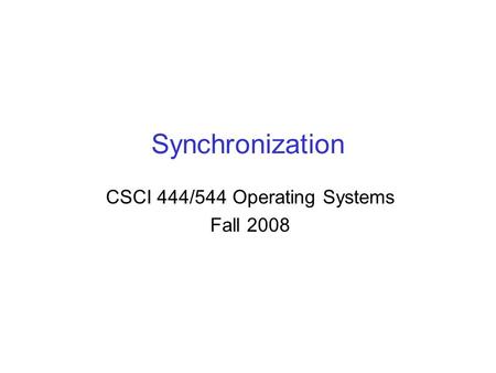 Synchronization CSCI 444/544 Operating Systems Fall 2008.