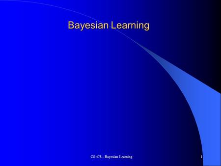 CS 478 - Bayesian Learning1 Bayesian Learning. CS 478 - Bayesian Learning2 States, causes, hypotheses. Observations, effect, data. We need to reconcile.