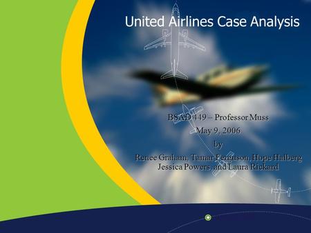 United Airlines Case Analysis BSAD 449 – Professor Muss May 9, 2006 by Renee Graham, Tamar Ferguson, Hope Halberg Jessica Powers, and Laura Rickard.