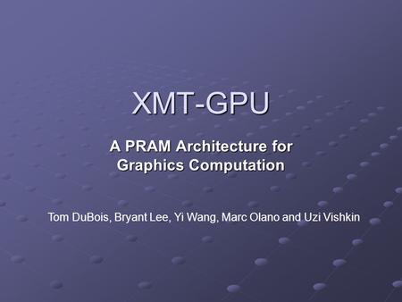 XMT-GPU A PRAM Architecture for Graphics Computation Tom DuBois, Bryant Lee, Yi Wang, Marc Olano and Uzi Vishkin.
