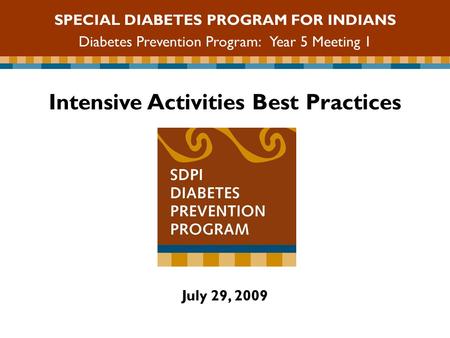 Intensive Activities Best Practices July 29, 2009 SPECIAL DIABETES PROGRAM FOR INDIANS Diabetes Prevention Program: Year 5 Meeting 1.