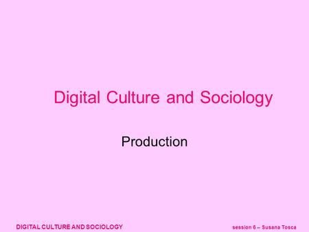 DIGITAL CULTURE AND SOCIOLOGY session 6 – Susana Tosca Production Digital Culture and Sociology.