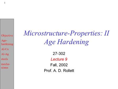 Objective Age- hardening Al-Cu Al-Ag steels mecha- nisms 1 Microstructure-Properties: II Age Hardening 27-302 Lecture 9 Fall, 2002 Prof. A. D. Rollett.