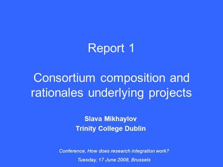 Report 1 Consortium composition and rationales underlying projects Slava Mikhaylov Trinity College Dublin Conference, How does research integration work?