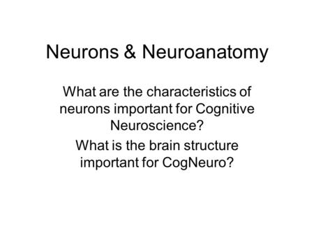 Neurons & Neuroanatomy What are the characteristics of neurons important for Cognitive Neuroscience? What is the brain structure important for CogNeuro?