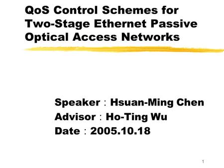 1 QoS Control Schemes for Two-Stage Ethernet Passive Optical Access Networks Speaker ： Hsuan-Ming Chen Advisor ： Ho-Ting Wu Date ： 2005.10.18.