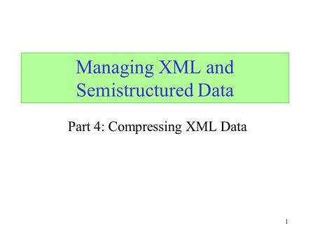 1 Part 4: Compressing XML Data Managing XML and Semistructured Data.