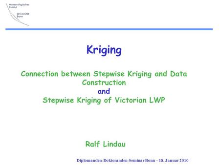 Diplomanden-Doktoranden-Seminar Bonn – 18. Januar 2010 Kriging Connection between Stepwise Kriging and Data Construction and Stepwise Kriging of Victorian.