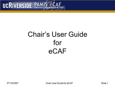 07/16/2007Chair User Guide for eCAFSlide 1 Chair’s User Guide for eCAF.