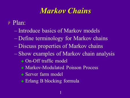 1 Markov Chains H Plan: –Introduce basics of Markov models –Define terminology for Markov chains –Discuss properties of Markov chains –Show examples of.