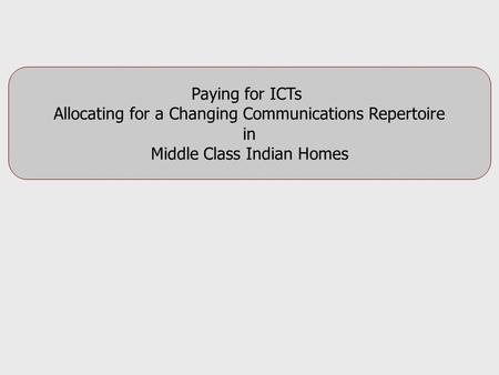 Paying for ICTs Allocating for a Changing Communications Repertoire in Middle Class Indian Homes.