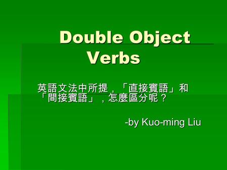 Double Object Verbs 英語文法中所提，「直接賓語」和 「間接賓語」，怎麼區分呢？ -by Kuo-ming Liu.