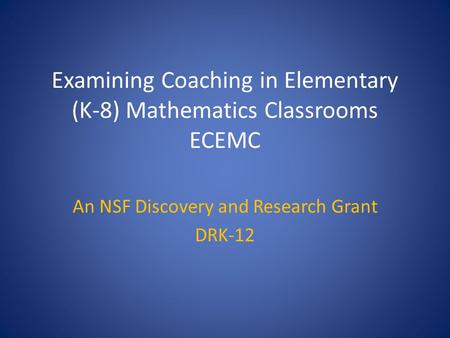 Examining Coaching in Elementary (K-8) Mathematics Classrooms ECEMC An NSF Discovery and Research Grant DRK-12.