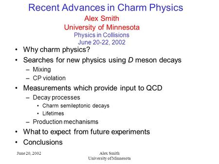 June 20, 2002Alex Smith University of Minnesota Recent Advances in Charm Physics Why charm physics? Searches for new physics using D meson decays –Mixing.