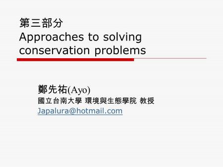 第三部分 Approaches to solving conservation problems 鄭先祐 (Ayo) 國立台南大學 環境與生態學院 教授